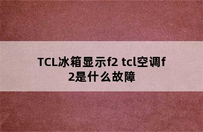 TCL冰箱显示f2 tcl空调f2是什么故障